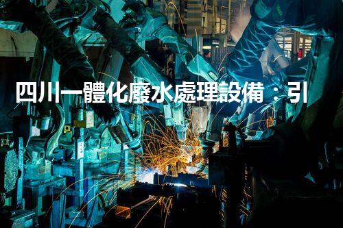 四川一體化廢水處理設備：引領未來環(huán)保新時代！
